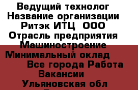 Ведущий технолог › Название организации ­ Ритэк-ИТЦ, ООО › Отрасль предприятия ­ Машиностроение › Минимальный оклад ­ 49 000 - Все города Работа » Вакансии   . Ульяновская обл.,Барыш г.